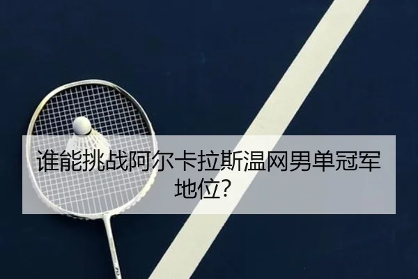 谁能挑战阿尔卡拉斯温网男单冠军地位？