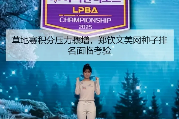 草地赛积分压力骤增，郑钦文美网种子排名面临考验
