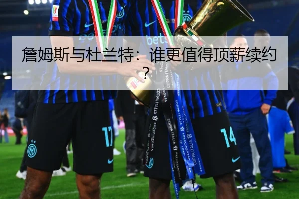 詹姆斯与杜兰特：谁更值得顶薪续约？