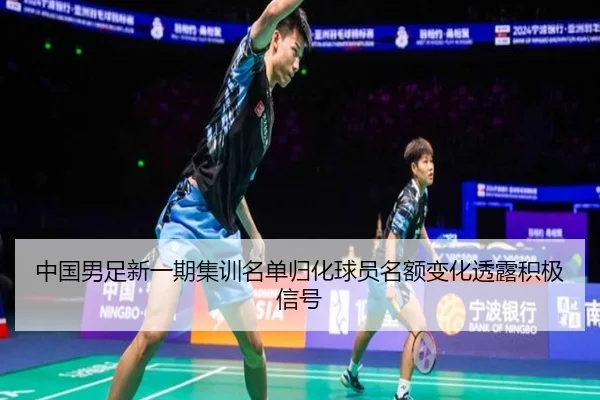 中国男足新一期集训名单归化球员名额变化透露积极信号